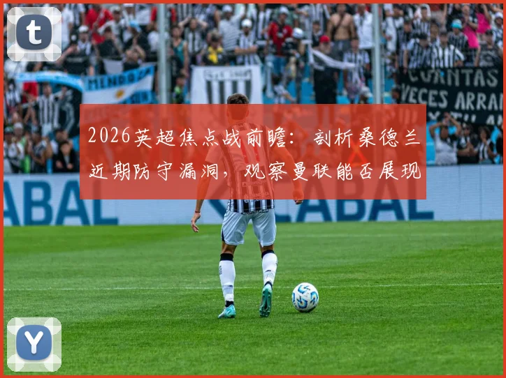 2026英超焦点战前瞻：剖析桑德兰近期防守漏洞，观察曼联能否展现传统“红魔”精神