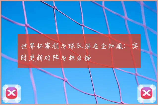 世界杯赛程与球队排名全知道:实时更新对阵与积分榜