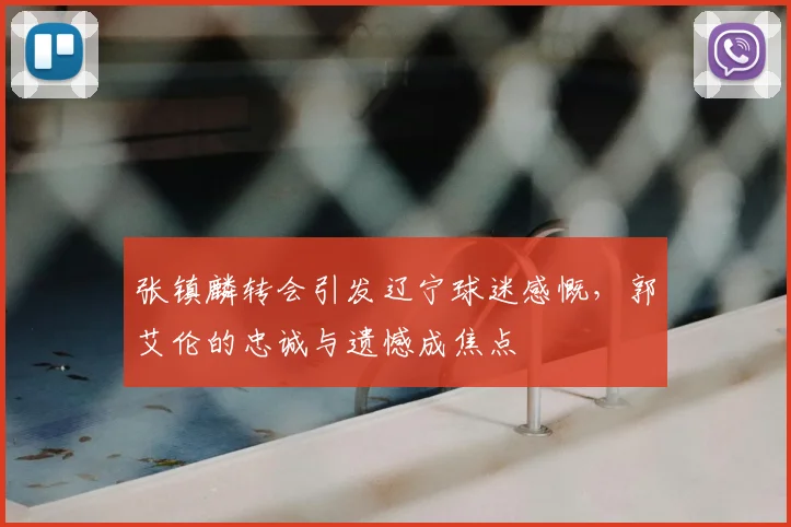 张镇麟转会引发辽宁球迷感慨，郭艾伦的忠诚与遗憾成焦点