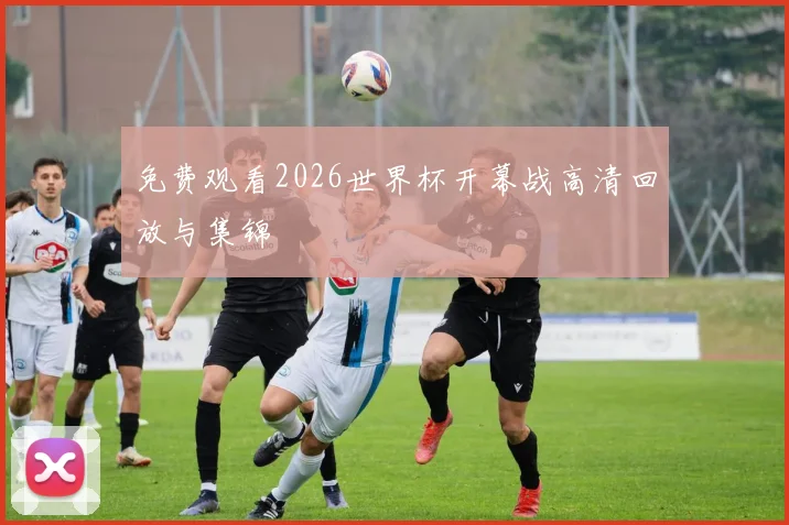 免费观看2026世界杯开幕战高清回放与集锦