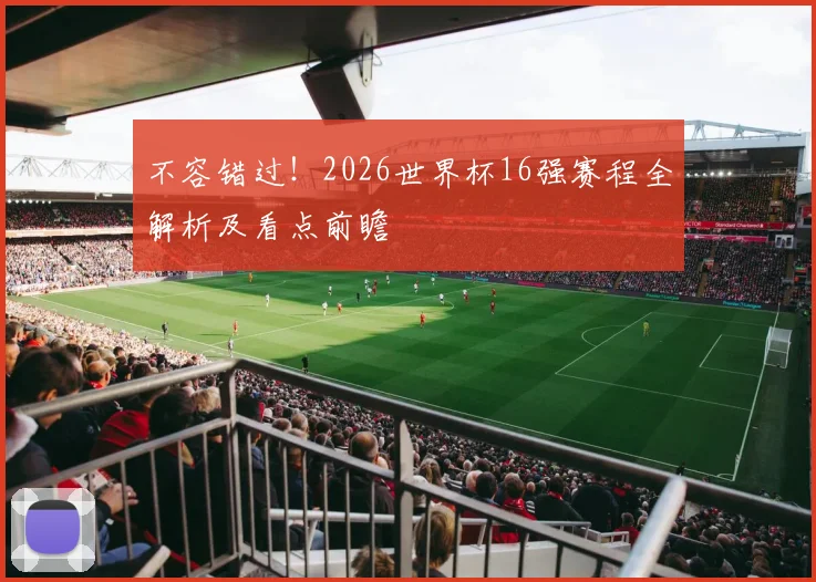 不容错过!2026世界杯16强赛程全解析及看点前瞻