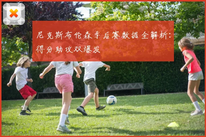 尼克斯布伦森季后赛数据全解析:得分助攻双爆发