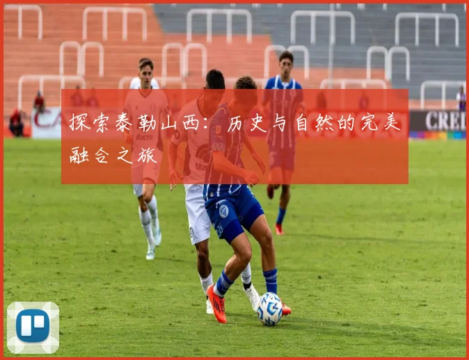 探索泰勒山西：历史与自然的完美融合之旅