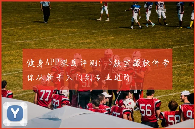 健身APP深度评测：5款宝藏软件带你从新手入门到专业进阶