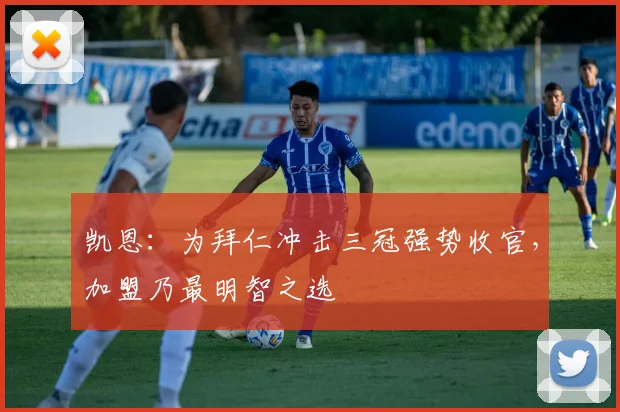凯恩：为拜仁冲击三冠强势收官，加盟乃最明智之选