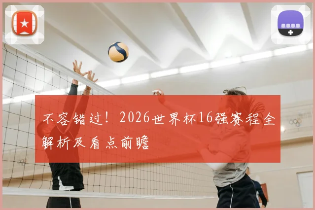 不容错过!2026世界杯16强赛程全解析及看点前瞻