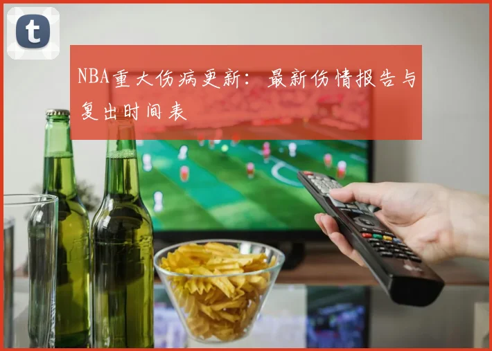 NBA重大伤病更新：最新伤情报告与复出时间表