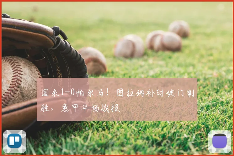 国米1-0帕尔马！图拉姆补时破门制胜，意甲半场战报