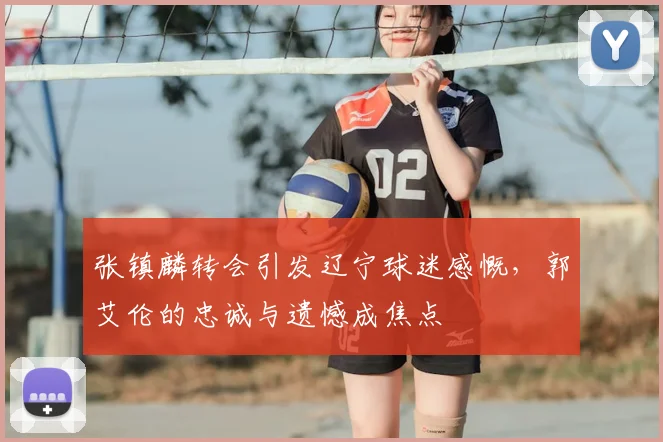 张镇麟转会引发辽宁球迷感慨，郭艾伦的忠诚与遗憾成焦点