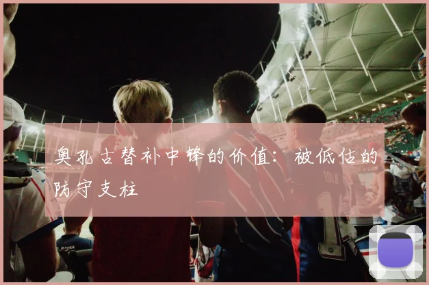奥孔古替补中锋的价值：被低估的防守支柱