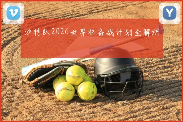 沙特队2026世界杯备战计划全解析