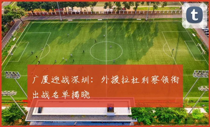 广厦迎战深圳：外援拉杜利察领衔出战名单揭晓