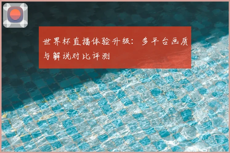 世界杯直播体验升级:多平台画质与解说对比评测