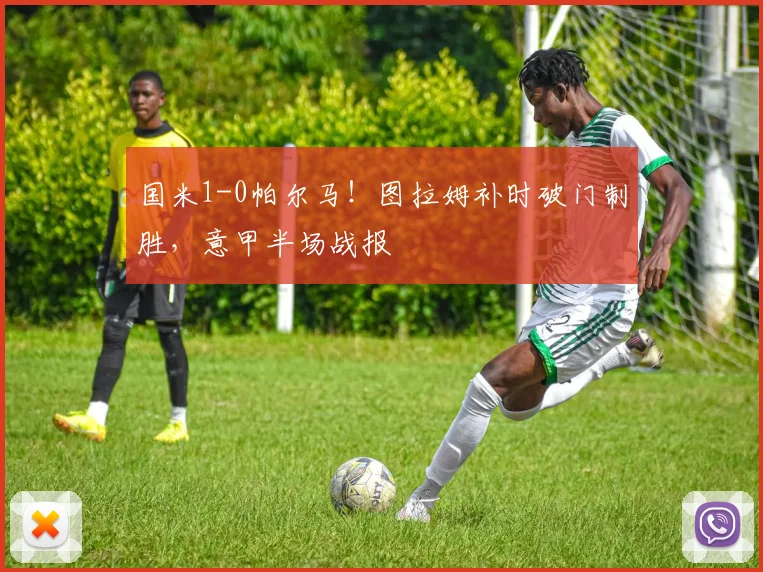 国米1-0帕尔马！图拉姆补时破门制胜，意甲半场战报