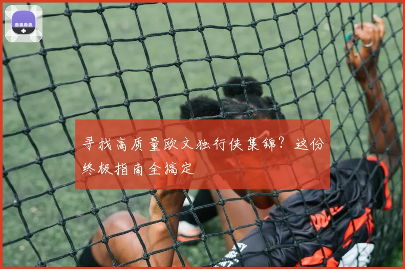寻找高质量欧文独行侠集锦？这份终极指南全搞定
