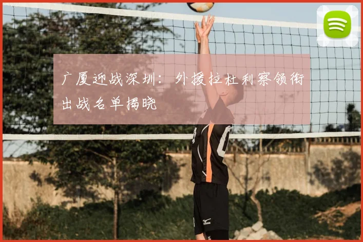 广厦迎战深圳：外援拉杜利察领衔出战名单揭晓