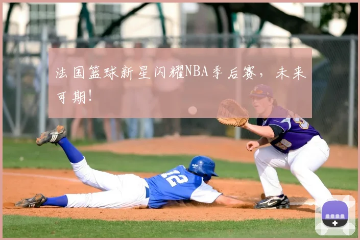 法国篮球新星闪耀NBA季后赛,未来可期!