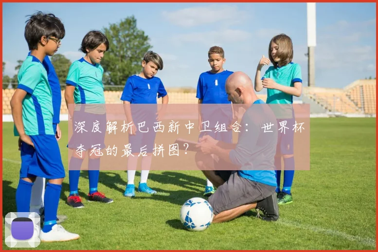 深度解析巴西新中卫组合:世界杯夺冠的最后拼图?