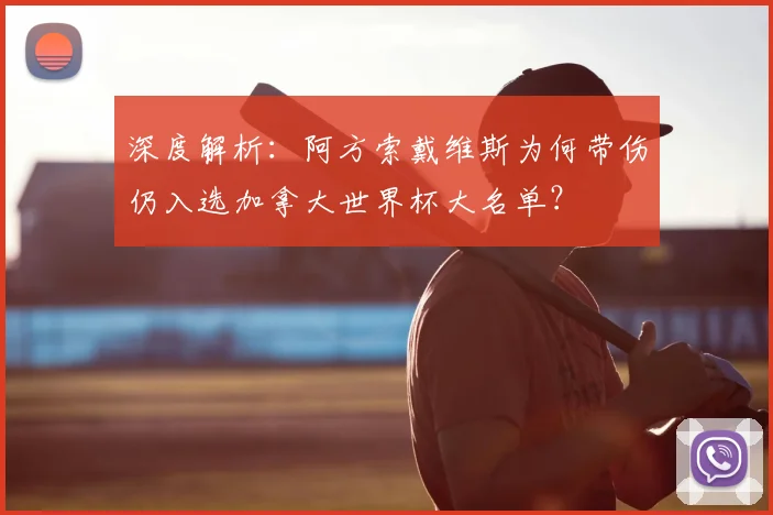 深度解析:阿方索戴维斯为何带伤仍入选加拿大世界杯大名单?
