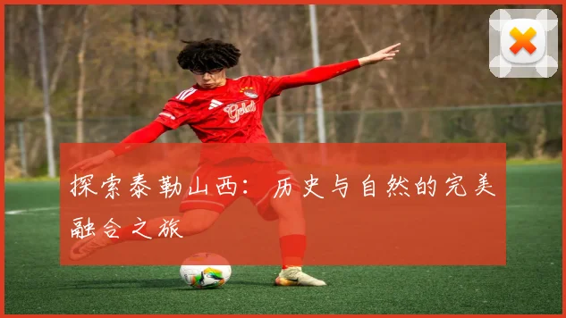 探索泰勒山西:历史与自然的完美融合之旅
