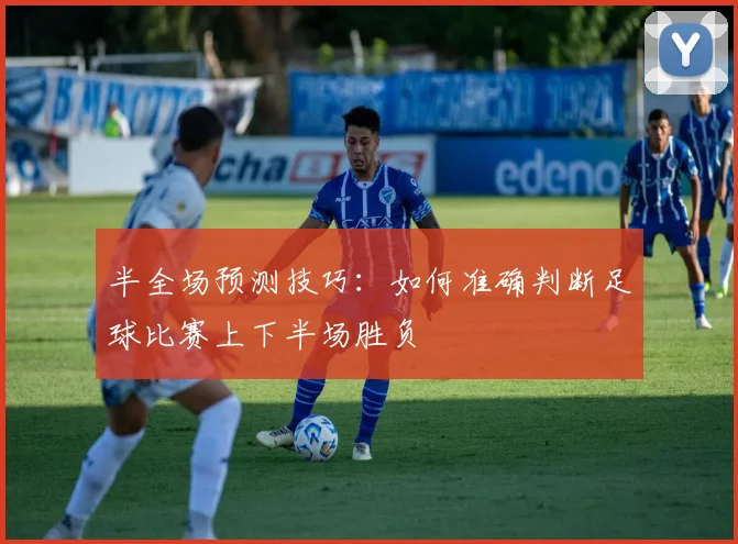 半全场预测技巧:如何准确判断足球比赛上下半场胜负