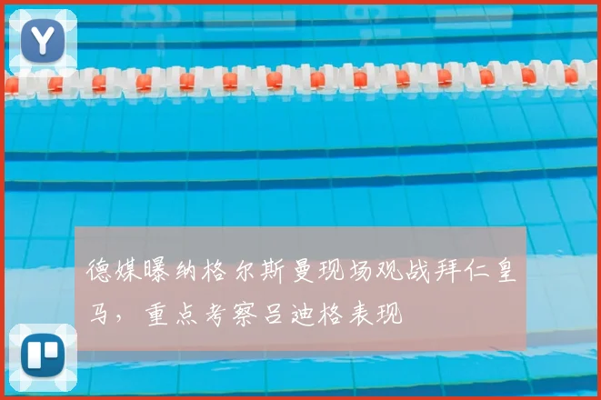 德媒曝纳格尔斯曼现场观战拜仁皇马，重点考察吕迪格表现