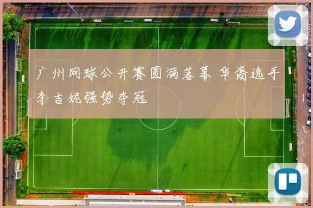 广州网球公开赛圆满落幕 华裔选手李吉妮强势夺冠