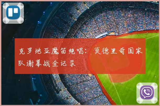 克罗地亚魔笛绝唱：莫德里奇国家队谢幕战全记录