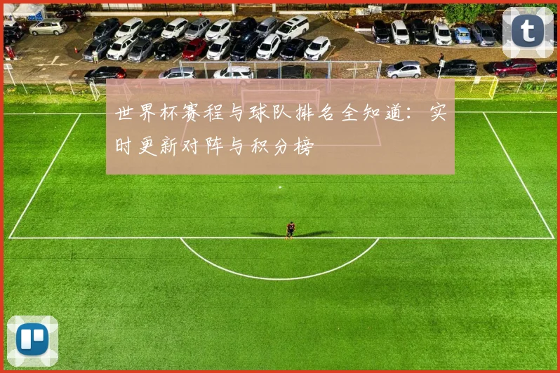 世界杯赛程与球队排名全知道:实时更新对阵与积分榜