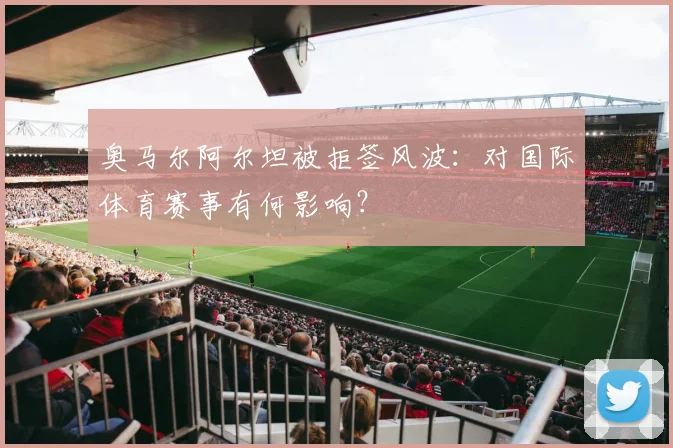 奥马尔阿尔坦被拒签风波:对国际体育赛事有何影响?