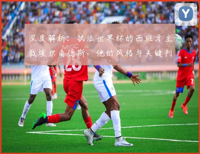 深度解析:执法世界杯的西班牙主裁埃尔南德斯,他的风格与关键判罚史